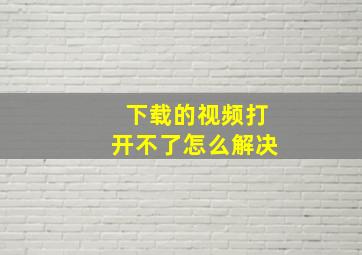 下载的视频打开不了怎么解决