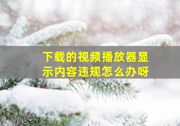 下载的视频播放器显示内容违规怎么办呀