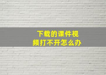 下载的课件视频打不开怎么办