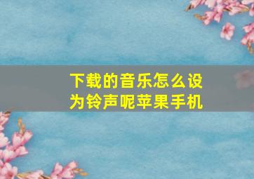 下载的音乐怎么设为铃声呢苹果手机