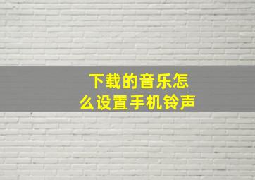 下载的音乐怎么设置手机铃声