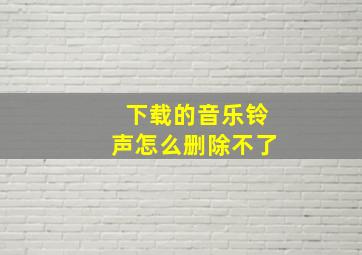 下载的音乐铃声怎么删除不了