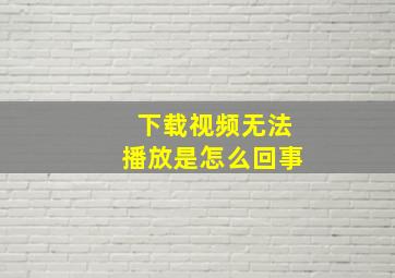 下载视频无法播放是怎么回事