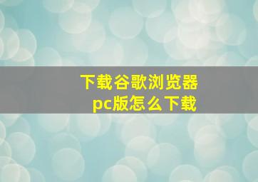 下载谷歌浏览器pc版怎么下载