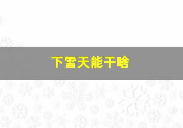 下雪天能干啥