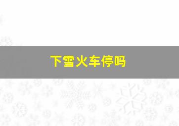 下雪火车停吗