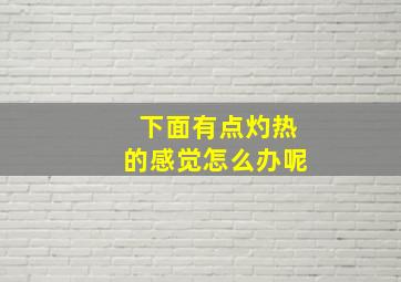 下面有点灼热的感觉怎么办呢