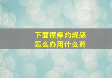 下面瘙痒灼烧感怎么办用什么药