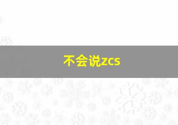 不会说zcs