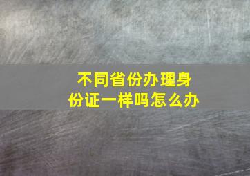 不同省份办理身份证一样吗怎么办