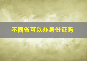 不同省可以办身份证吗