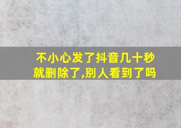 不小心发了抖音几十秒就删除了,别人看到了吗