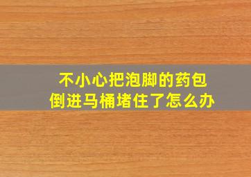 不小心把泡脚的药包倒进马桶堵住了怎么办