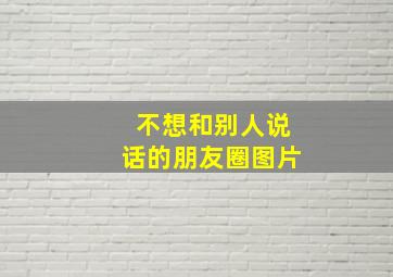 不想和别人说话的朋友圈图片