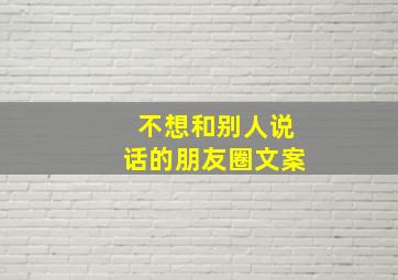 不想和别人说话的朋友圈文案