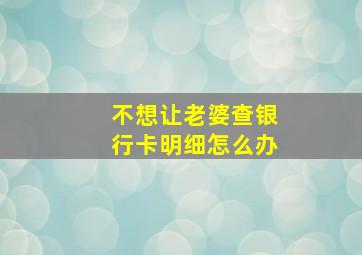 不想让老婆查银行卡明细怎么办