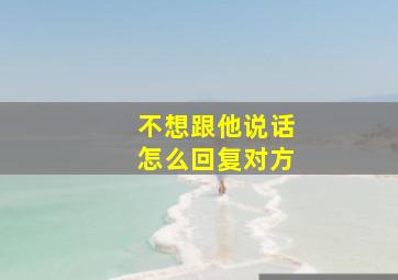 不想跟他说话怎么回复对方