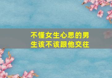 不懂女生心思的男生该不该跟他交往