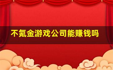 不氪金游戏公司能赚钱吗