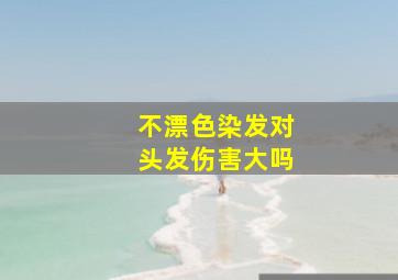 不漂色染发对头发伤害大吗