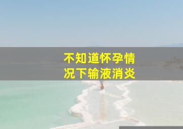 不知道怀孕情况下输液消炎