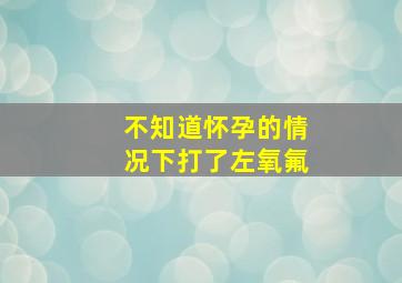 不知道怀孕的情况下打了左氧氟