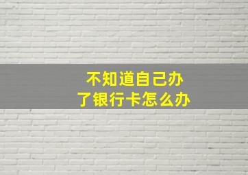 不知道自己办了银行卡怎么办