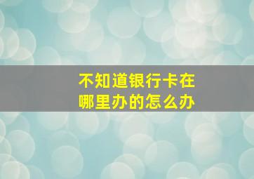 不知道银行卡在哪里办的怎么办