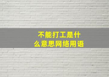 不能打工是什么意思网络用语