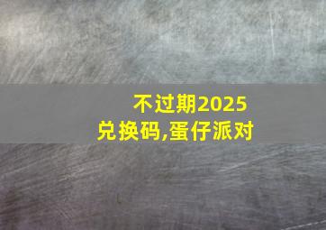 不过期2025兑换码,蛋仔派对