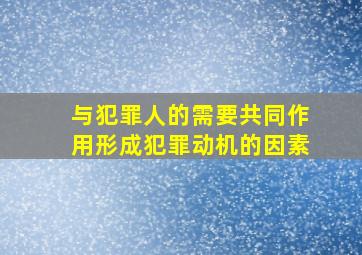 与犯罪人的需要共同作用形成犯罪动机的因素