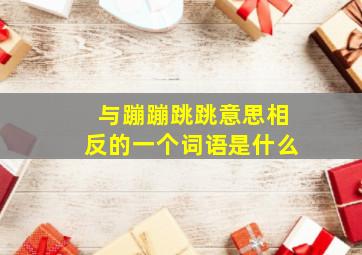 与蹦蹦跳跳意思相反的一个词语是什么