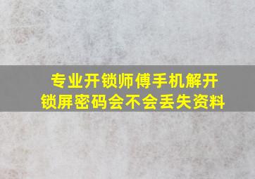 专业开锁师傅手机解开锁屏密码会不会丢失资料