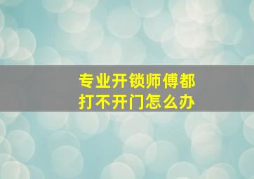 专业开锁师傅都打不开门怎么办