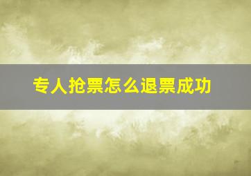 专人抢票怎么退票成功