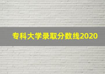 专科大学录取分数线2020