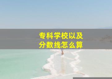 专科学校以及分数线怎么算