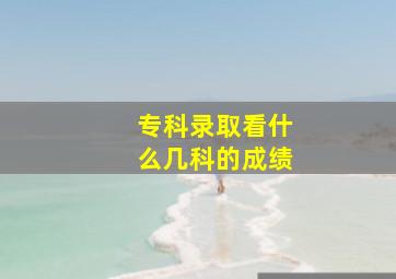 专科录取看什么几科的成绩