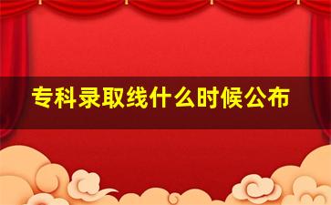 专科录取线什么时候公布