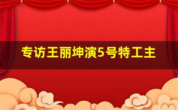 专访王丽坤演5号特工主