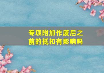 专项附加作废后之前的抵扣有影响吗