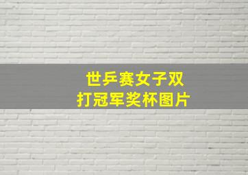 世乒赛女子双打冠军奖杯图片