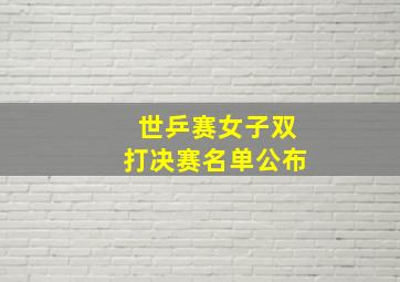 世乒赛女子双打决赛名单公布