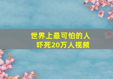 世界上最可怕的人吓死20万人视频