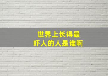 世界上长得最吓人的人是谁啊