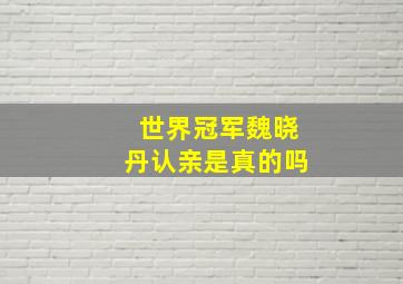 世界冠军魏晓丹认亲是真的吗