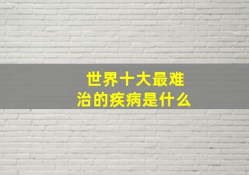 世界十大最难治的疾病是什么