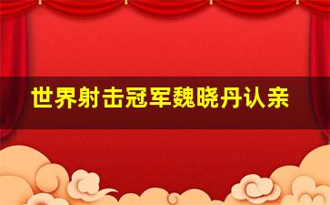 世界射击冠军魏晓丹认亲