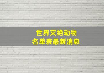 世界灭绝动物名单表最新消息