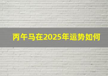 丙午马在2025年运势如何